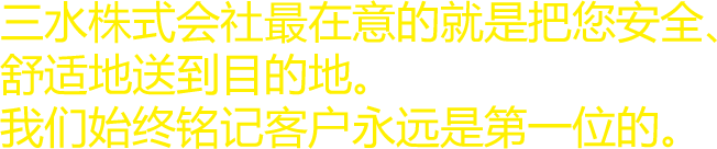 三水株式会社最在意的就是把您安全、舒适地送到目的地。我们始终铭记客户永远是第一位的。